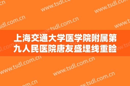 上海交通大学医学院附属第九人民医院唐友盛埋线重睑失败修复术一般多少费用?可靠吗?