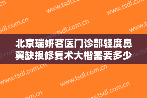 北京瑞妍茗医门诊部轻度鼻翼缺损修复术大楷需要多少费用?需要多久恢复?