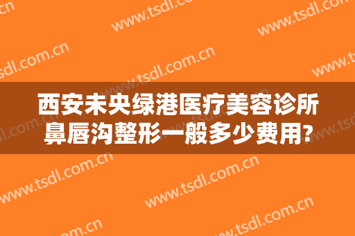 西安未央绿港医疗美容诊所鼻唇沟整形一般多少费用?需要多久恢复?