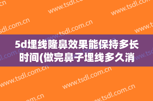 5d埋线隆鼻效果能保持多长时间(做完鼻子埋线多久消肿)