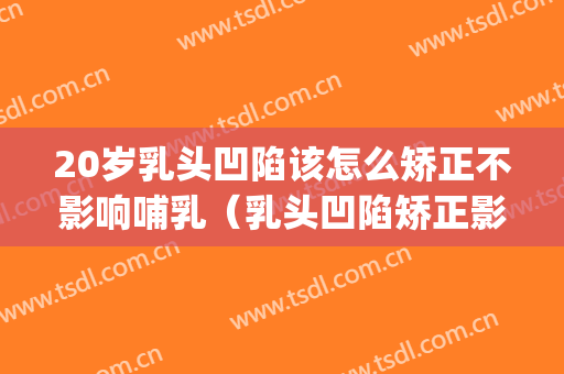 20岁乳头凹陷该怎么矫正不影响哺乳（乳头凹陷矫正影响哺乳吗）(乳头凹陷重度可以矫正吗)