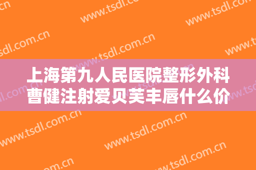 上海第九人民医院整形外科曹健注射爱贝芙丰唇什么价格?可靠吗?
