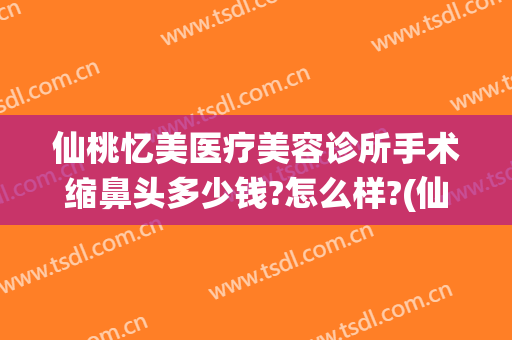 仙桃忆美医疗美容诊所手术缩鼻头多少钱?怎么样?(仙桃整形美容医院)