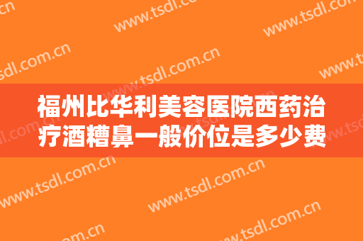 福州比华利美容医院西药治疗酒糟鼻一般价位是多少费用?贵不贵?