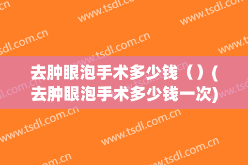 去肿眼泡手术多少钱（）(去肿眼泡手术多少钱一次)
