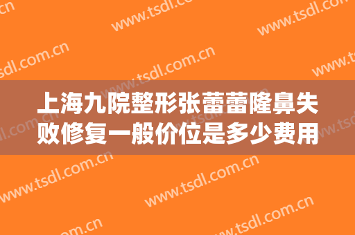 上海九院整形张蕾蕾隆鼻失败修复一般价位是多少费用?好不好?(上海九院整形修复双眼皮)