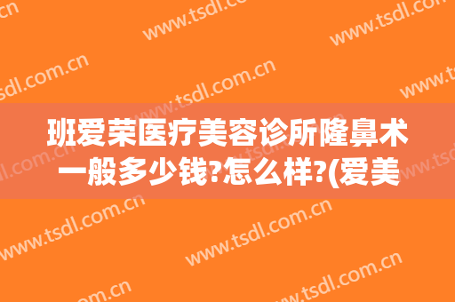 班爱荣医疗美容诊所隆鼻术一般多少钱?怎么样?(爱美医疗整形门诊部怎么样)