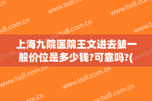 上海九院医院王文进去皱一般价位是多少钱?可靠吗?(上海九院去皱纹)