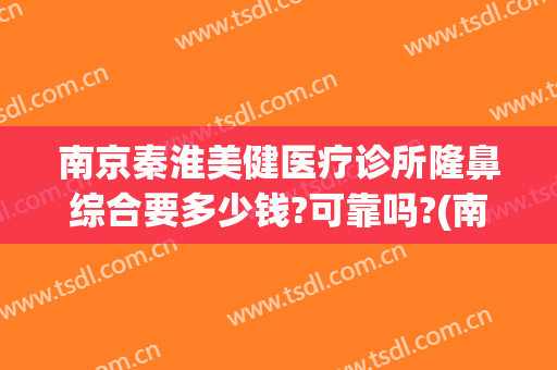 南京秦淮美健医疗诊所隆鼻综合要多少钱?可靠吗?(南京比较正规的医美机构)