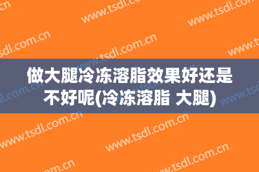 做大腿冷冻溶脂效果好还是不好呢(冷冻溶脂 大腿)