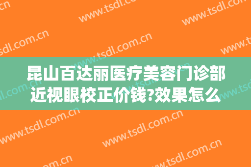 昆山百达丽医疗美容门诊部近视眼校正价钱?效果怎么样?(昆山百达丽整形医院)