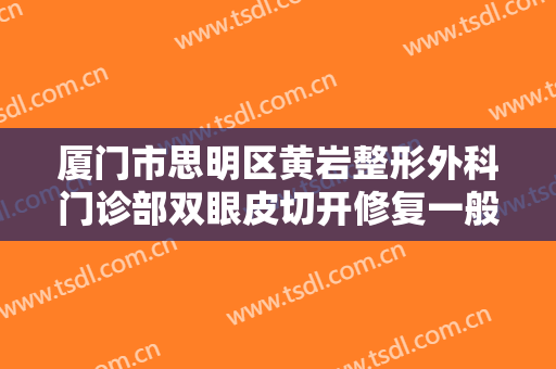 厦门市思明区黄岩整形外科门诊部双眼皮切开修复一般价位是多少费用?靠谱吗?