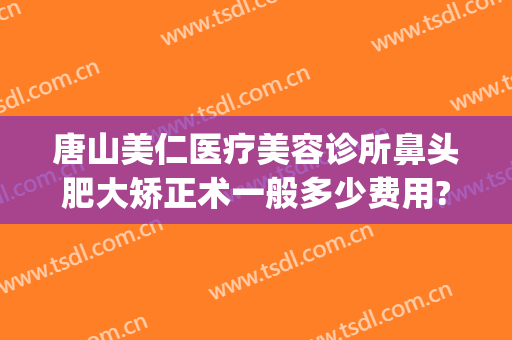 唐山美仁医疗美容诊所鼻头肥大矫正术一般多少费用?多长时间恢复?(美容整形鼻尖医院)