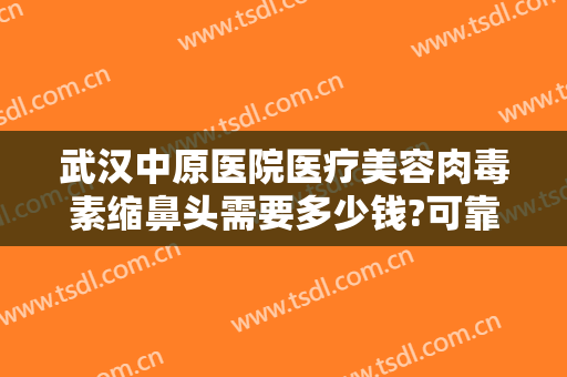 武汉中原医院医疗美容肉毒素缩鼻头需要多少钱?可靠吗?
