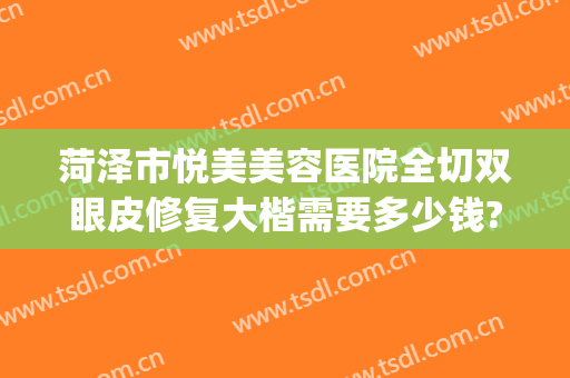菏泽市悦美美容医院全切双眼皮修复大楷需要多少钱?需要多久恢复?(菏泽双眼皮手术哪里好)