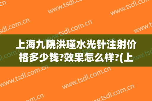 上海九院洪瑾水光针注射价格多少钱?效果怎么样?(上海第九医院水光针多少钱)