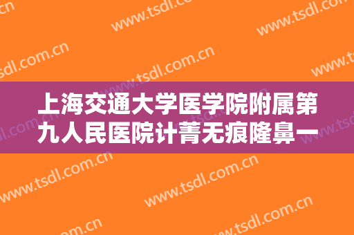 上海交通大学医学院附属第九人民医院计菁无痕隆鼻一般价位是多少钱?有哪些优势?