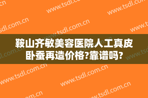 鞍山齐敏美容医院人工真皮卧蚕再造价格?靠谱吗?