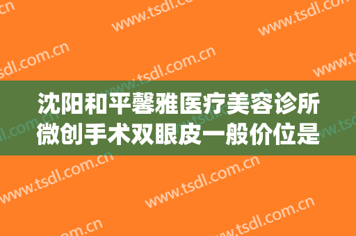沈阳和平馨雅医疗美容诊所微创手术双眼皮一般价位是多少?靠谱吗?(沈阳做双眼皮手术哪家好)