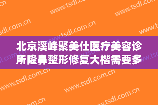 北京溪峰聚美仕医疗美容诊所隆鼻整形修复大楷需要多少钱?靠谱吗?(溪峰聚美仕祛眼袋医院怎么样)