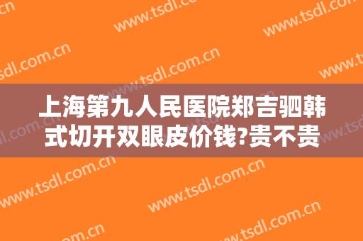 上海第九人民医院郑吉驷韩式切开双眼皮价钱?贵不贵?
