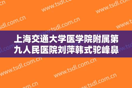 上海交通大学医学院附属第九人民医院刘萍韩式驼峰鼻矫正需要多少钱?需要多久恢复?