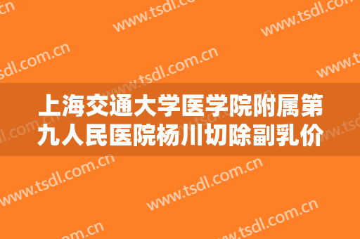 上海交通大学医学院附属第九人民医院杨川切除副乳价钱?怎么样?