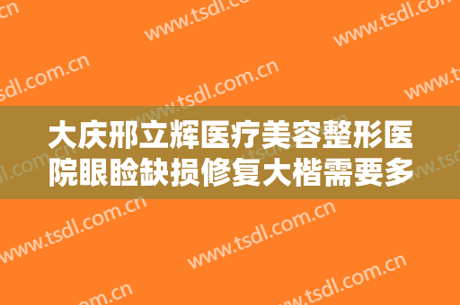 大庆邢立辉医疗美容整形医院眼睑缺损修复大楷需要多少钱?效果怎么样?
