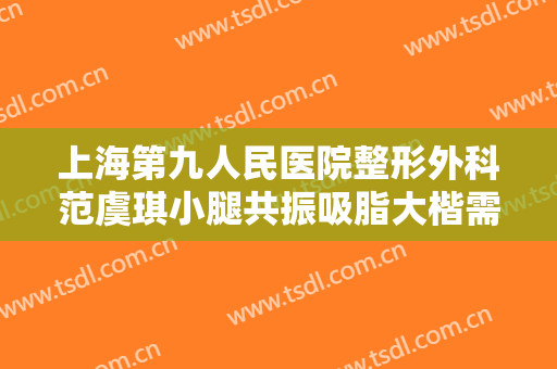 上海第九人民医院整形外科范虞琪小腿共振吸脂大楷需要多少费用?效果怎么样?