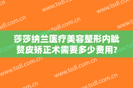 莎莎纳兰医疗美容整形内眦赘皮矫正术需要多少费用?多长时间恢复?