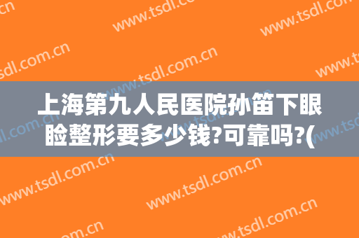 上海第九人民医院孙笛下眼睑整形要多少钱?可靠吗?(上海九院眼睑手术)