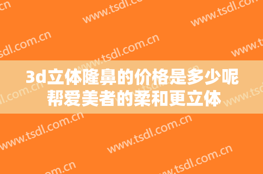 3d立体隆鼻的价格是多少呢 帮爱美者的柔和更立体