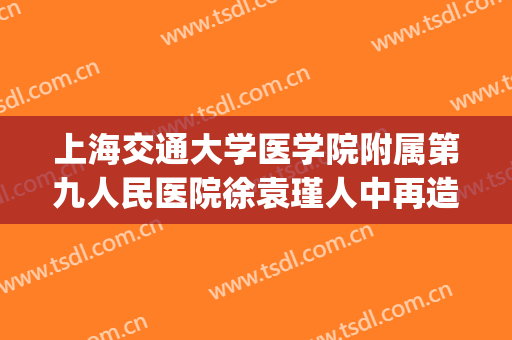 上海交通大学医学院附属第九人民医院徐袁瑾人中再造价钱?靠谱吗?(九院徐袁瑾怎么样)