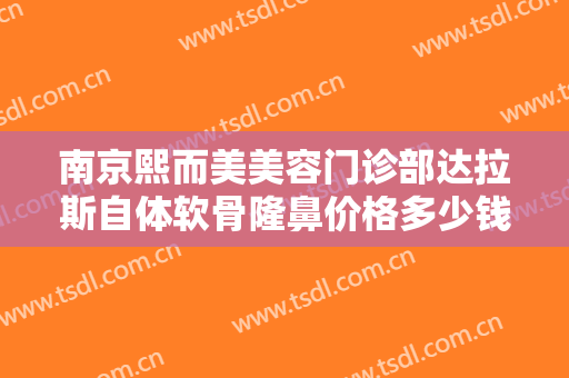 南京熙而美美容门诊部达拉斯自体软骨隆鼻价格多少钱?需要多久恢复?