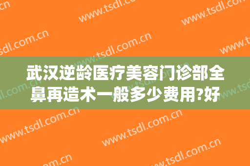 武汉逆龄医疗美容门诊部全鼻再造术一般多少费用?好不好?(武汉美鼻手术美莱整形)