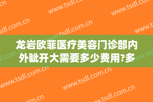 龙岩欧菲医疗美容门诊部内外眦开大需要多少费用?多长时间恢复?(龙岩欧菲医疗整形美容医院)