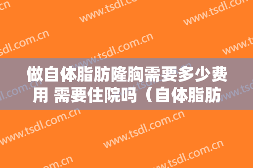 做自体脂肪隆胸需要多少费用 需要住院吗（自体脂肪隆胸需要住院吗?）