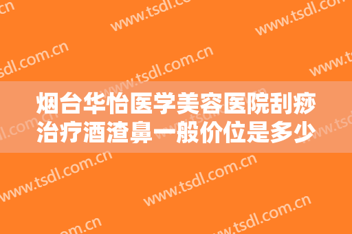 烟台华怡医学美容医院刮痧治疗酒渣鼻一般价位是多少?贵不贵?