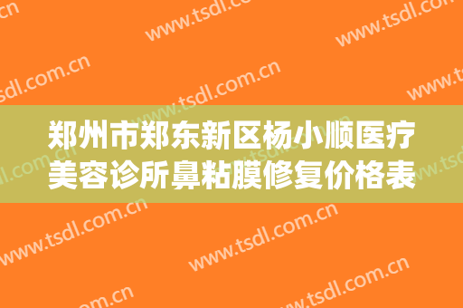 郑州市郑东新区杨小顺医疗美容诊所鼻粘膜修复价格表!贵不贵?(郑州杨小顺医院正规吗)