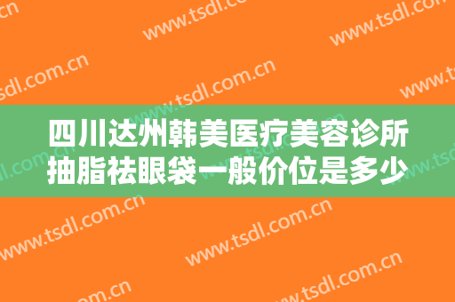 四川达州韩美医疗美容诊所抽脂祛眼袋一般价位是多少?需要多久恢复?