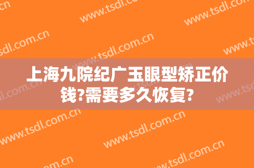 上海九院纪广玉眼型矫正价钱?需要多久恢复?