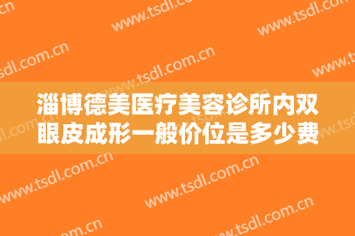 淄博德美医疗美容诊所内双眼皮成形一般价位是多少费用?效果怎么样?