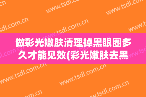 做彩光嫩肤清理掉黑眼圈多久才能见效(彩光嫩肤去黑眼圈)