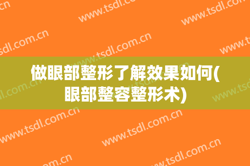 做眼部整形了解效果如何(眼部整容整形术)