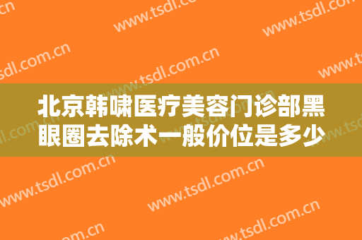 北京韩啸医疗美容门诊部黑眼圈去除术一般价位是多少?需要多久恢复?