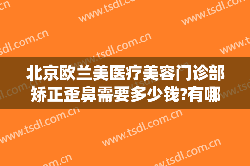 北京欧兰美医疗美容门诊部矫正歪鼻需要多少钱?有哪些优势?(欧莱雅整形美容医院)
