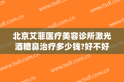 北京艾菲医疗美容诊所激光酒糟鼻治疗多少钱?好不好?(酒糟鼻激光治疗费用)