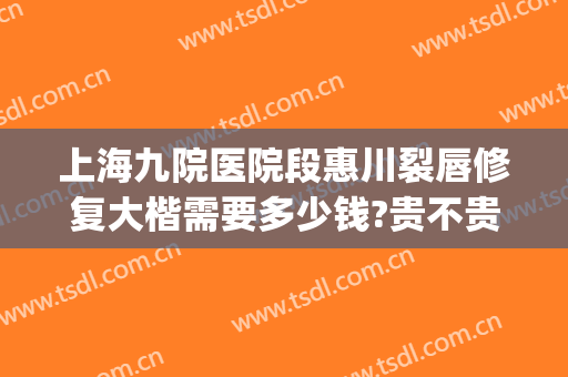 上海九院医院段惠川裂唇修复大楷需要多少钱?贵不贵?(上海九院唇裂修复图片)