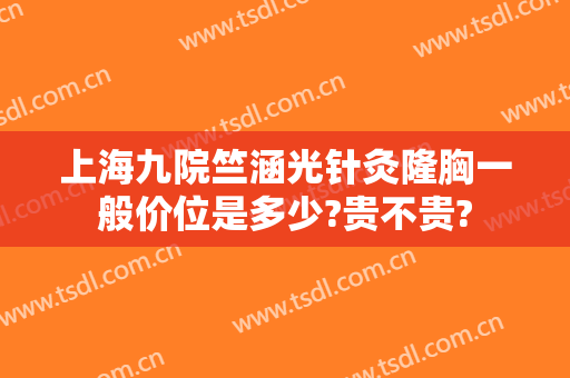 上海九院竺涵光针灸隆胸一般价位是多少?贵不贵?