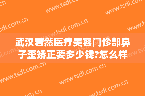 武汉若然医疗美容门诊部鼻子歪矫正要多少钱?怎么样?(武汉做歪鼻矫正很好的医院)